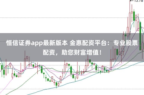 恒信证券app最新版本 金惠配资平台：专业股票配资，助您财富增值！