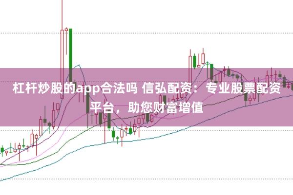杠杆炒股的app合法吗 信弘配资：专业股票配资平台，助您财富增值