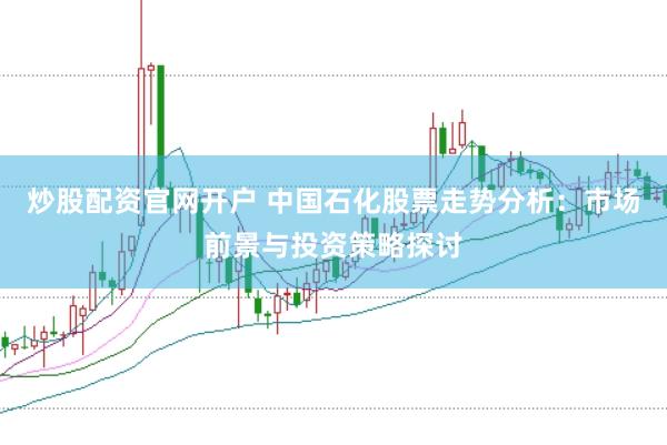 炒股配资官网开户 中国石化股票走势分析：市场前景与投资策略探讨