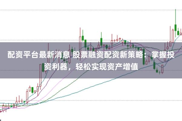 配资平台最新消息 股票融资配资新策略：掌握投资利器，轻松实现资产增值