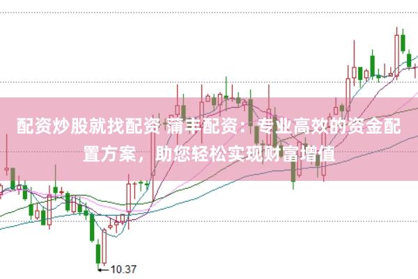配资炒股就找配资 蒲丰配资：专业高效的资金配置方案，助您轻松实现财富增值