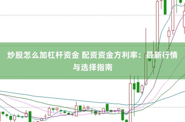 炒股怎么加杠杆资金 配资资金方利率：最新行情与选择指南