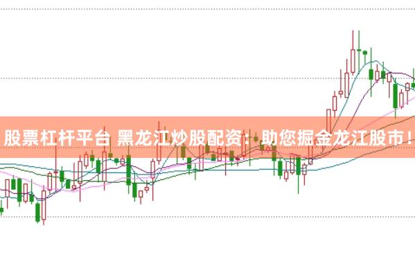 股票杠杆平台 黑龙江炒股配资：助您掘金龙江股市！