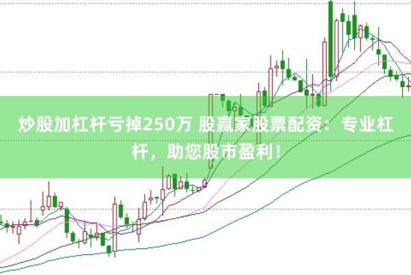 炒股加杠杆亏掉250万 股赢家股票配资：专业杠杆，助您股市盈利！