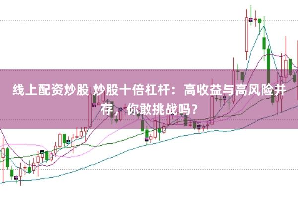 线上配资炒股 炒股十倍杠杆：高收益与高风险并存，你敢挑战吗？