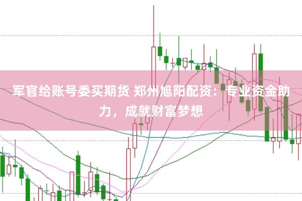 军官给账号委买期货 郑州旭阳配资：专业资金助力，成就财富梦想