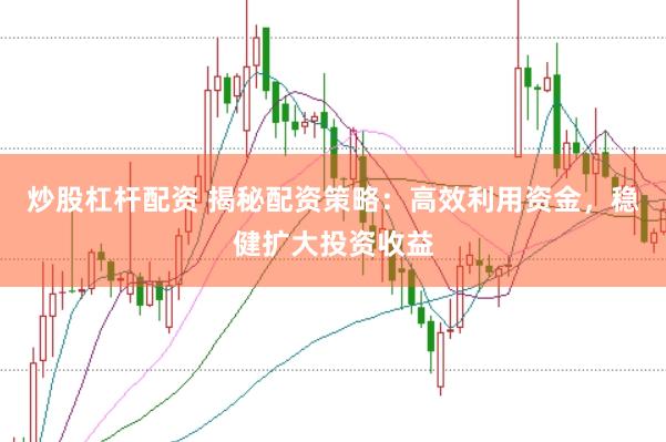 炒股杠杆配资 揭秘配资策略：高效利用资金，稳健扩大投资收益