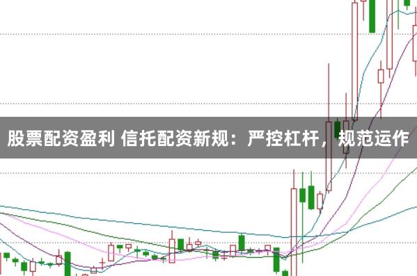 股票配资盈利 信托配资新规：严控杠杆，规范运作