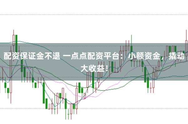 配资保证金不退 一点点配资平台：小额资金，撬动大收益！