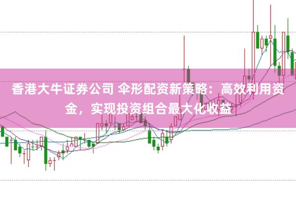 香港大牛证券公司 伞形配资新策略：高效利用资金，实现投资组合最大化收益