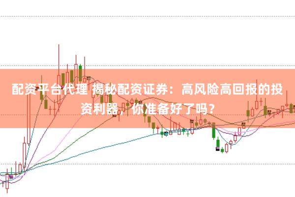 配资平台代理 揭秘配资证券：高风险高回报的投资利器，你准备好了吗？