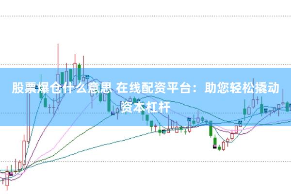 股票爆仓什么意思 在线配资平台：助您轻松撬动资本杠杆