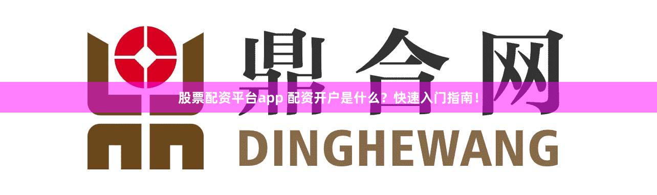 股票配资平台app 配资开户是什么？快速入门指南！