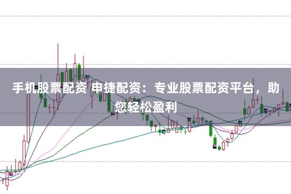 手机股票配资 申捷配资：专业股票配资平台，助您轻松盈利