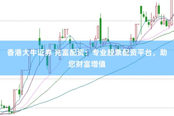 香港大牛证券 兆富配资：专业股票配资平台，助您财富增值
